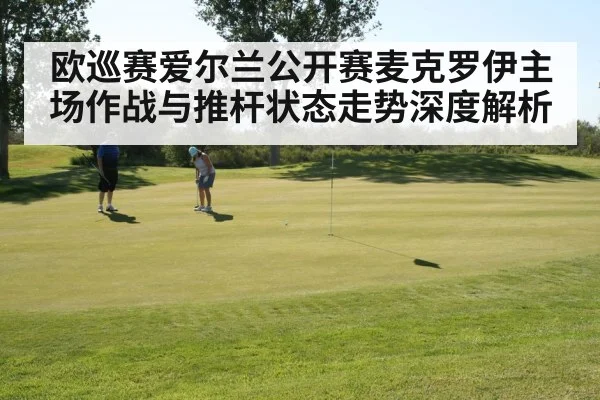 欧巡赛爱尔兰公开赛麦克罗伊主场作战与推杆状态走势深度解析（kaiyun）